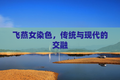 飞燕女染色,传统与现代的交融 飞燕女染色,传统与现代的交融