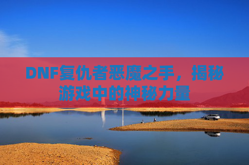 DNF复仇者恶魔之手,揭秘游戏中的神秘力量 DNF复仇者恶魔之手,揭秘游戏中的神秘力量