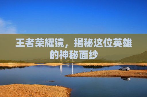 王者荣耀镜，揭秘这位英雄的神秘面纱