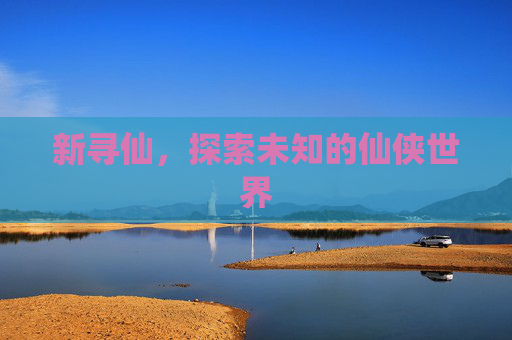 新寻仙，探索未知的仙侠世界