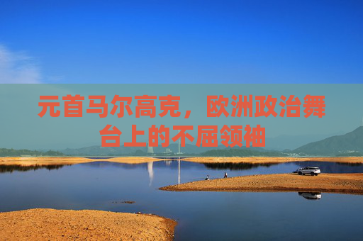 元首马尔高克，欧洲政治舞台上的不屈领袖
