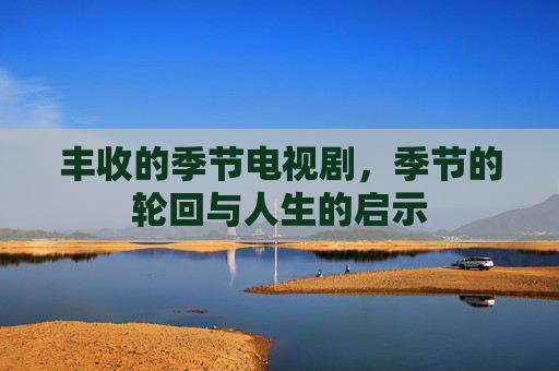 丰收的季节电视剧，季节的轮回与人生的启示