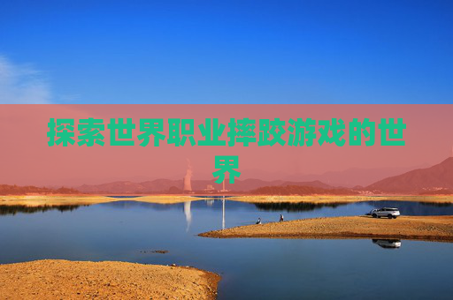 探索世界职业摔跤游戏的世界 探索世界职业摔跤游戏的世界