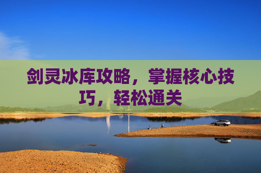 剑灵冰库攻略，掌握核心技巧，轻松通关