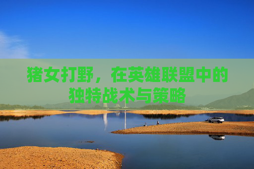 猪女打野，在英雄联盟中的独特战术与策略