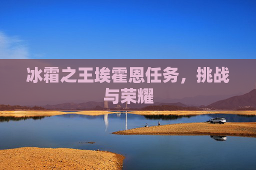 冰霜之王埃霍恩任务,挑战与荣耀 冰霜之王埃霍恩任务,挑战与荣耀