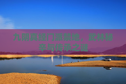 九阴真经门派禁地，武林秘辛与传承之谜