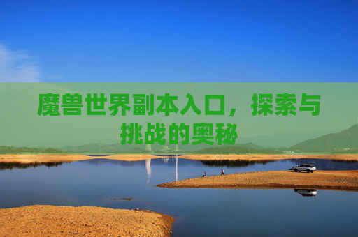 魔兽世界副本入口,探索与挑战的奥秘 魔兽世界副本入口,探索与挑战的奥秘
