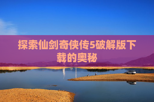 探索仙剑奇侠传5破解版下载的奥秘