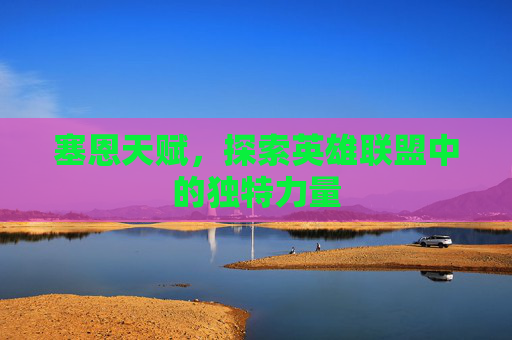 塞恩天赋,探索英雄联盟中的独特力量 塞恩天赋,探索英雄联盟中的独特力量