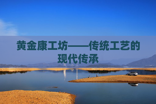黄金康工坊——传统工艺的现代传承