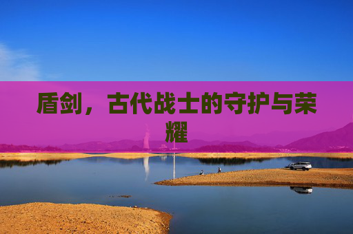 盾剑，古代战士的守护与荣耀