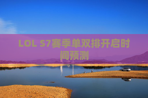 LOL S7赛季单双排开启时间预测