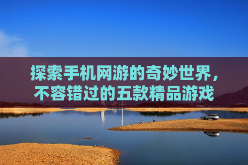 探索手机网游的奇妙世界，不容错过的五款精品游戏