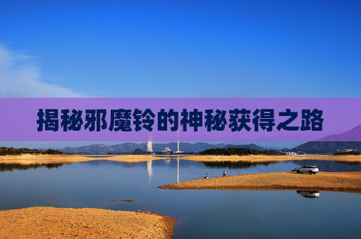揭秘邪魔铃的神秘获得之路