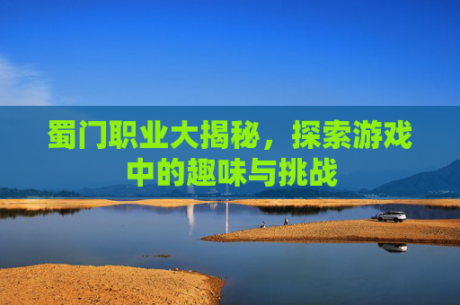 蜀门职业大揭秘,探索游戏中的趣味与挑战 蜀门职业大揭秘,探索游戏中的趣味与挑战