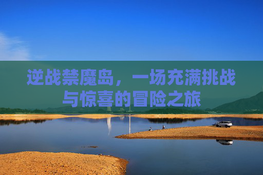 逆战禁魔岛,一场充满挑战与惊喜的冒险之旅 逆战禁魔岛,一场充满挑战与惊喜的冒险之旅