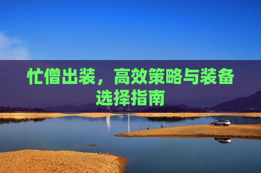 忙僧出装,高效策略与装备选择指南 忙僧出装,高效策略与装备选择指南