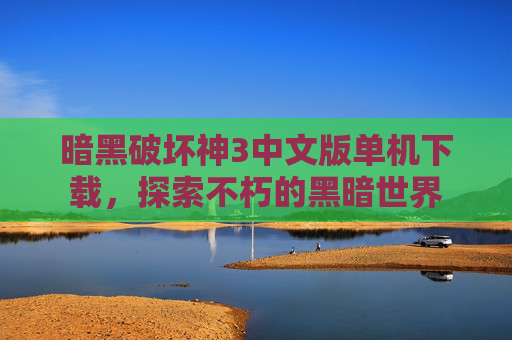 暗黑破坏神3中文版单机下载,探索不朽的黑暗世界 暗黑破坏神3中文版单机下载,探索不朽的黑暗世界