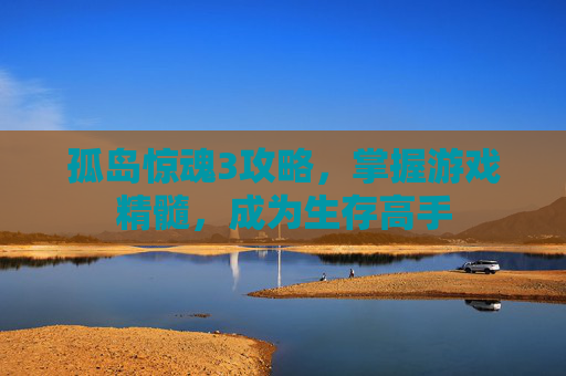 孤岛惊魂3攻略,掌握游戏精髓,成为生存高手 孤岛惊魂3攻略,掌握游戏精髓,成为生存高手