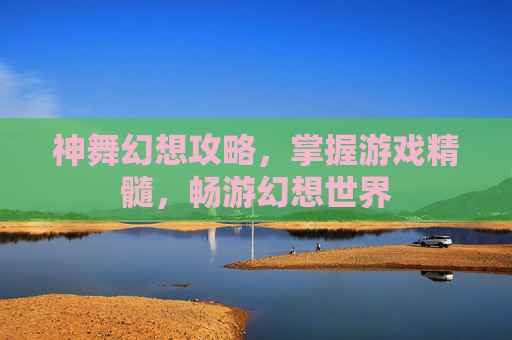 神舞幻想攻略,掌握游戏精髓,畅游幻想世界 神舞幻想攻略,掌握游戏精髓,畅游幻想世界