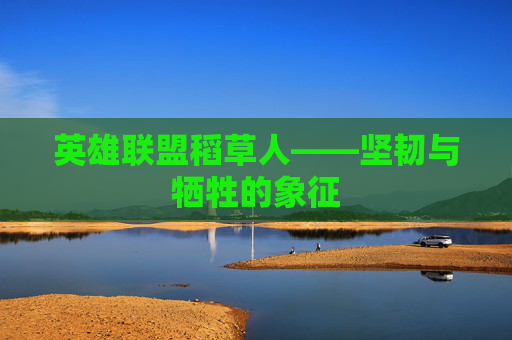 英雄联盟稻草人——坚韧与牺牲的象征