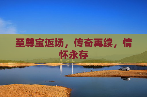 至尊宝返场,传奇再续,情怀永存 至尊宝返场,传奇再续,情怀永存