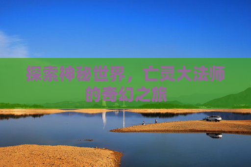 探索神秘世界，亡灵大法师的奇幻之旅