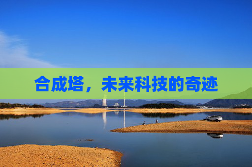 合成塔，未来科技的奇迹