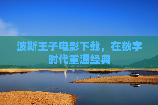 波斯王子电影下载,在数字时代重温经典 波斯王子电影下载,在数字时代重温经典
