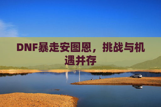 DNF暴走安图恩，挑战与机遇并存