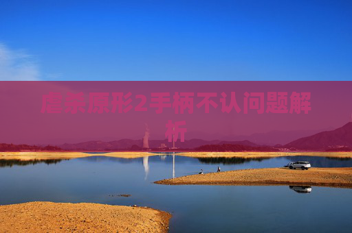 虐杀原形2手柄不认问题解析 虐杀原形2手柄不认问题解析