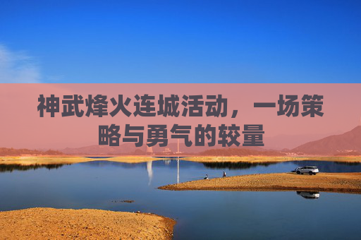 神武烽火连城活动,一场策略与勇气的较量 神武烽火连城活动,一场策略与勇气的较量
