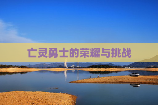 亡灵勇士的荣耀与挑战 亡灵勇士的荣耀与挑战